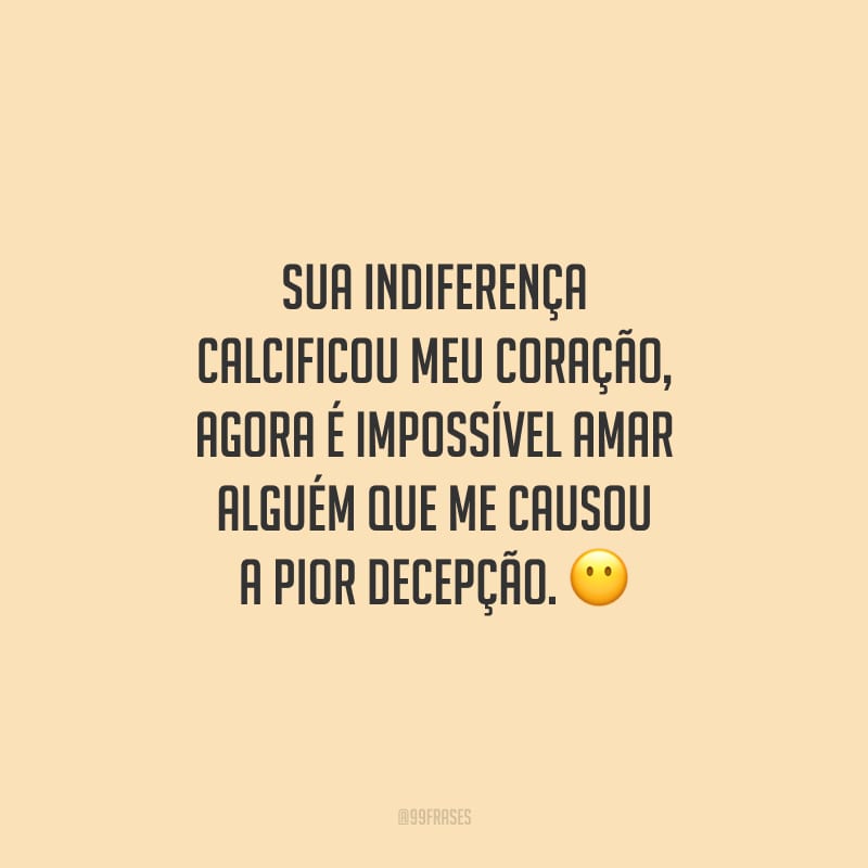Sua indiferença calcificou meu coração, agora é impossível amar alguém que me causou a pior decepção. 