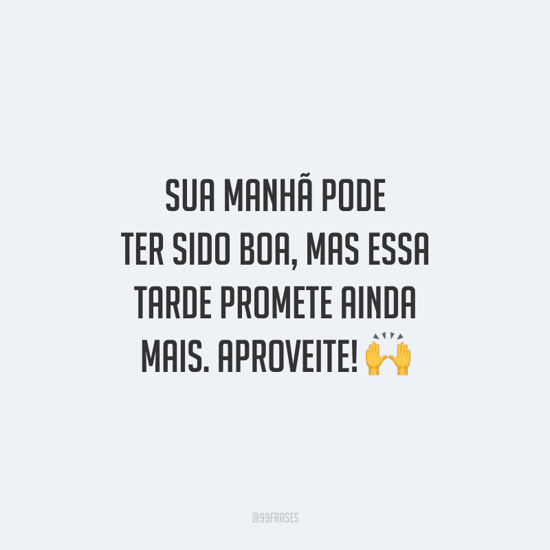 Sua manhã pode ter sido boa, mas essa tarde promete ainda mais. Aproveite!