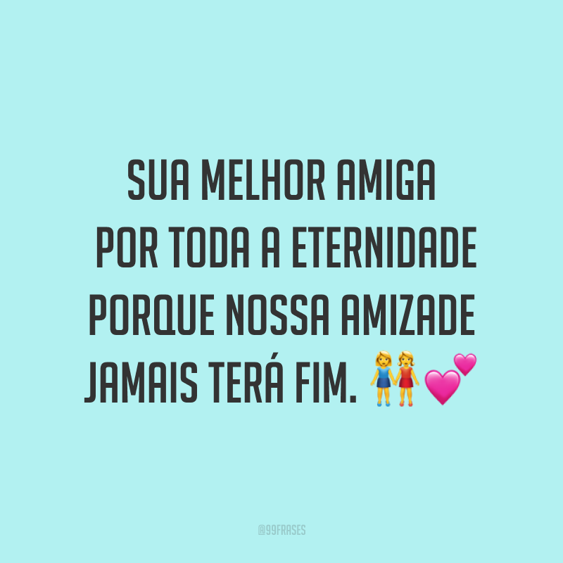 Sua melhor amiga por toda a eternidade porque nossa amizade jamais terá fim. ??
