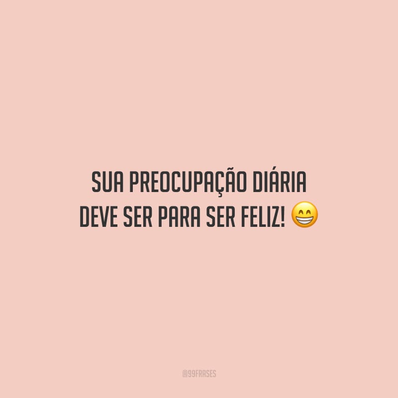 Sua preocupação diária deve ser para ser feliz! 