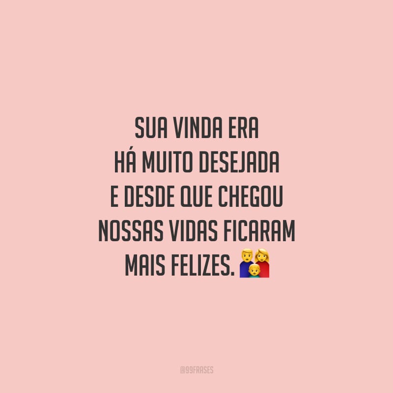 Sua vinda era há muito desejada e desde que chegou nossas vidas ficaram mais felizes.