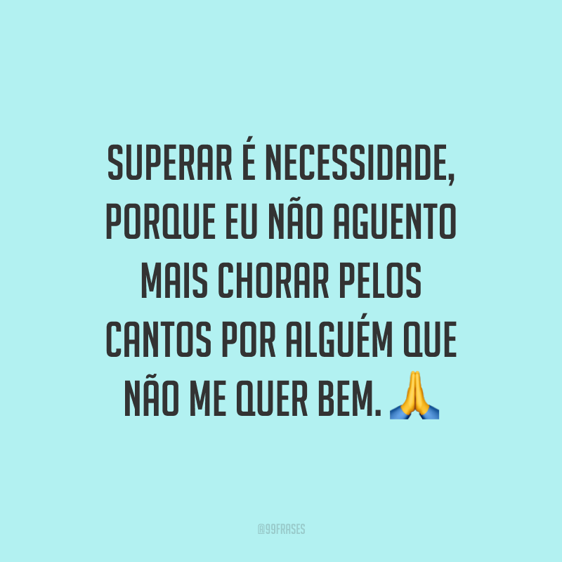 Superar é necessidade, porque eu não aguento mais chorar pelos cantos por alguém que não me quer bem. ?
