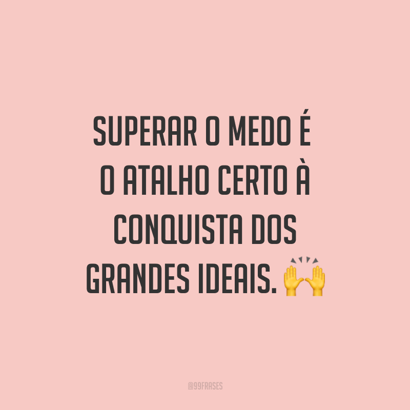 Superar o medo é o atalho certo à conquista dos grandes ideais. ?