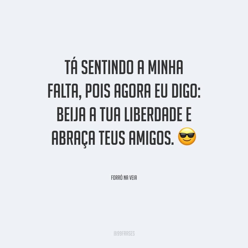 Tá sentindo a minha falta, pois agora eu digo: beija a tua liberdade e abraça teus amigos.