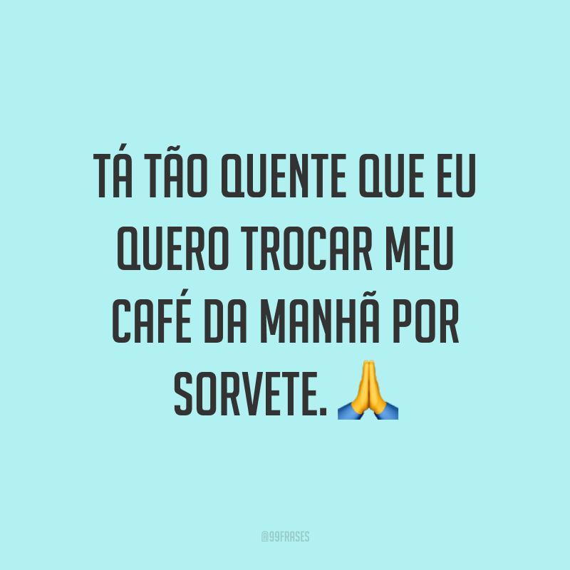 Tá tão quente que eu quero trocar meu café da manhã por sorvete. ?