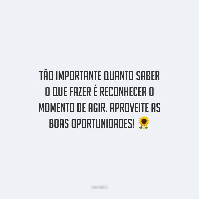 Tão importante quanto saber o que fazer é reconhecer o momento de agir. Aproveite as boas oportunidades!