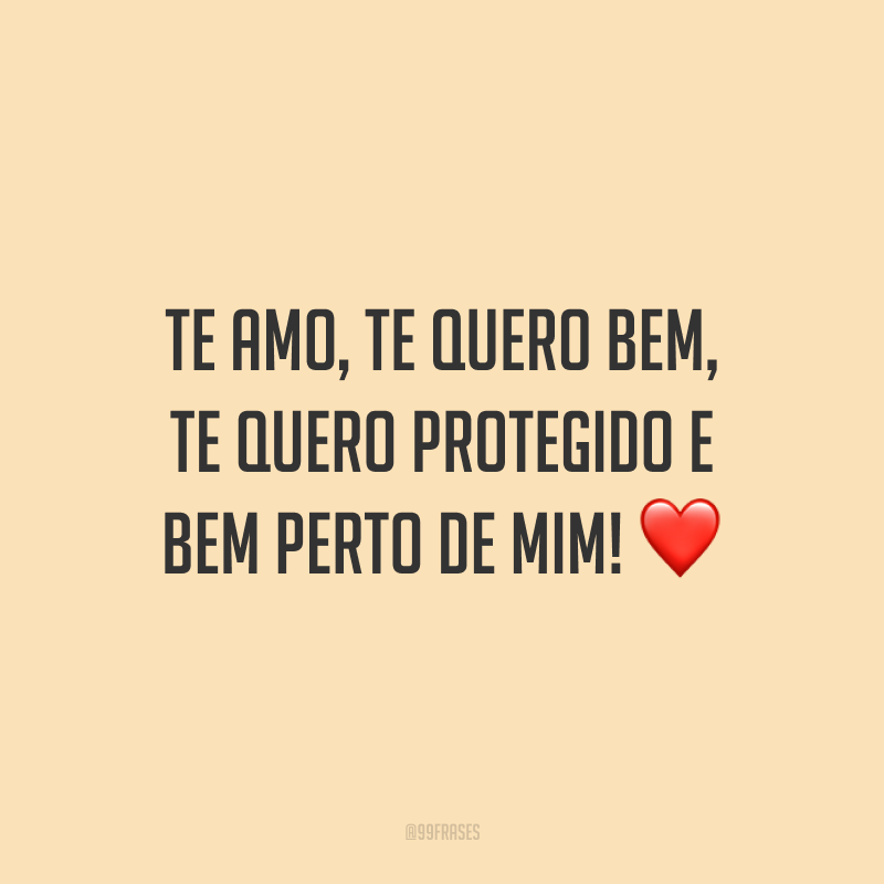 Te amo, te quero bem, te quero protegido e bem perto de mim!