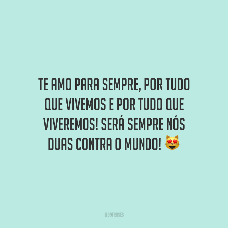 Te amo para sempre, por tudo que vivemos e por tudo que viveremos! Será sempre nós duas contra o mundo!