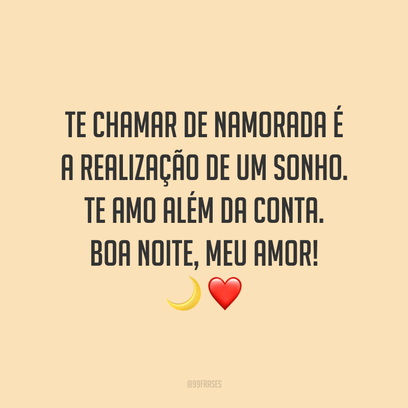 Te chamar de namorada é a realização de um sonho. Te amo além da conta. Boa noite, meu amor!