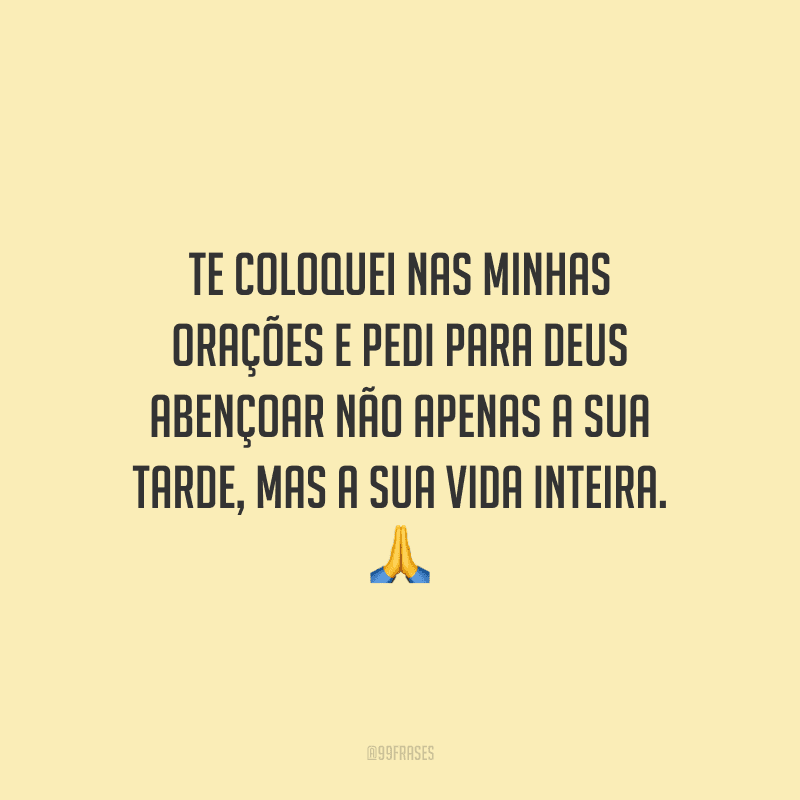 Te coloquei nas minhas orações e pedi para Deus abençoar não apenas a sua tarde, mas a sua vida inteira.