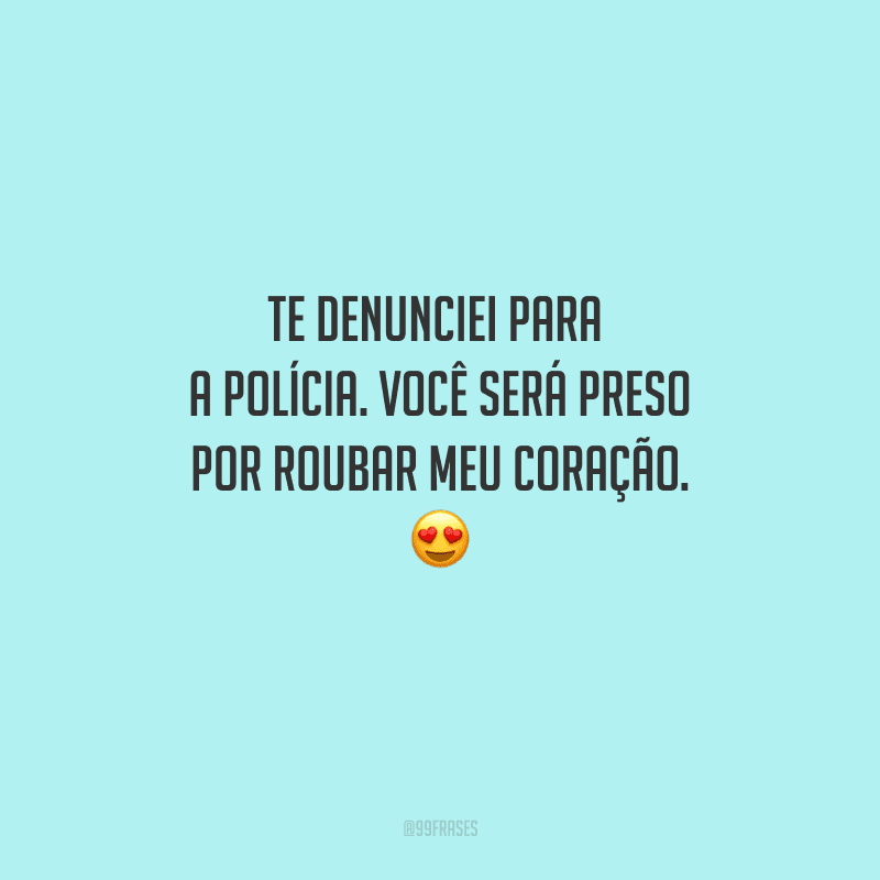Te denunciei para a polícia. Você será preso por roubar meu coração. 