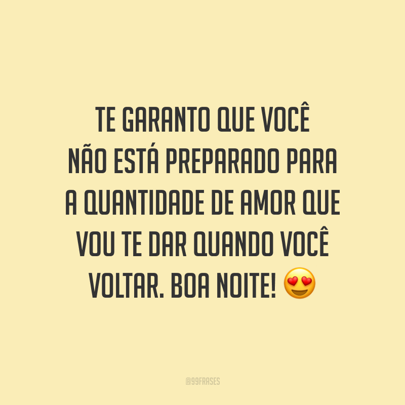 Te garanto que você não está preparado para a quantidade de amor que vou te dar quando você voltar. Boa noite! 😍