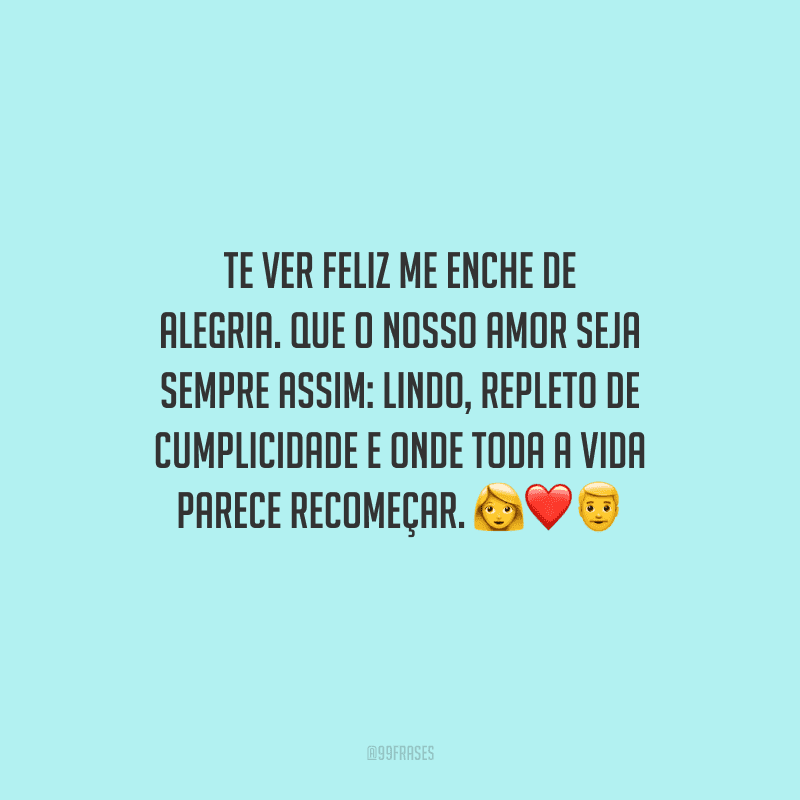 Te ver feliz me enche de alegria. Que o nosso amor seja sempre assim: lindo, repleto de cumplicidade e onde toda a vida parece recomeçar.