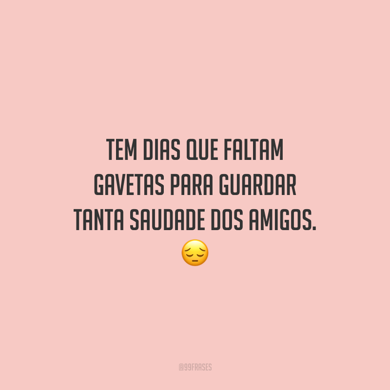 Tem dias que faltam gavetas para guardar tanta saudade dos amigos.