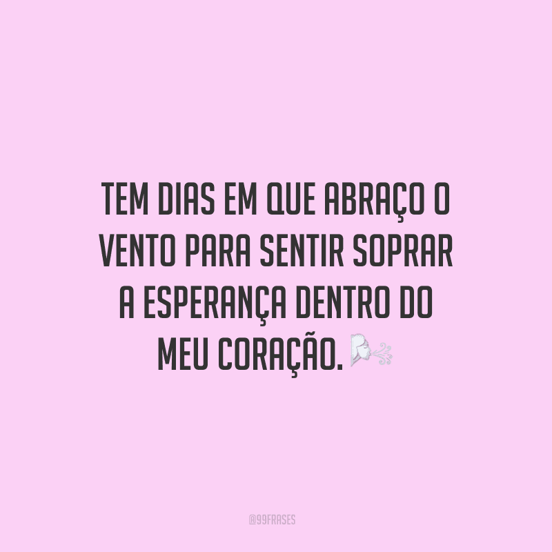 Tem dias em que abraço o vento para sentir soprar a esperança dentro do meu coração.
