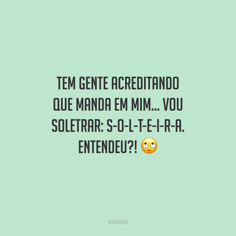 Tem gente acreditando que manda em mim... Vou soletrar: S-O-L-T-E-I-R-A. Entendeu?!