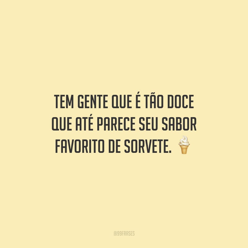 Tem gente que é tão doce que até parece seu sabor favorito de sorvete.