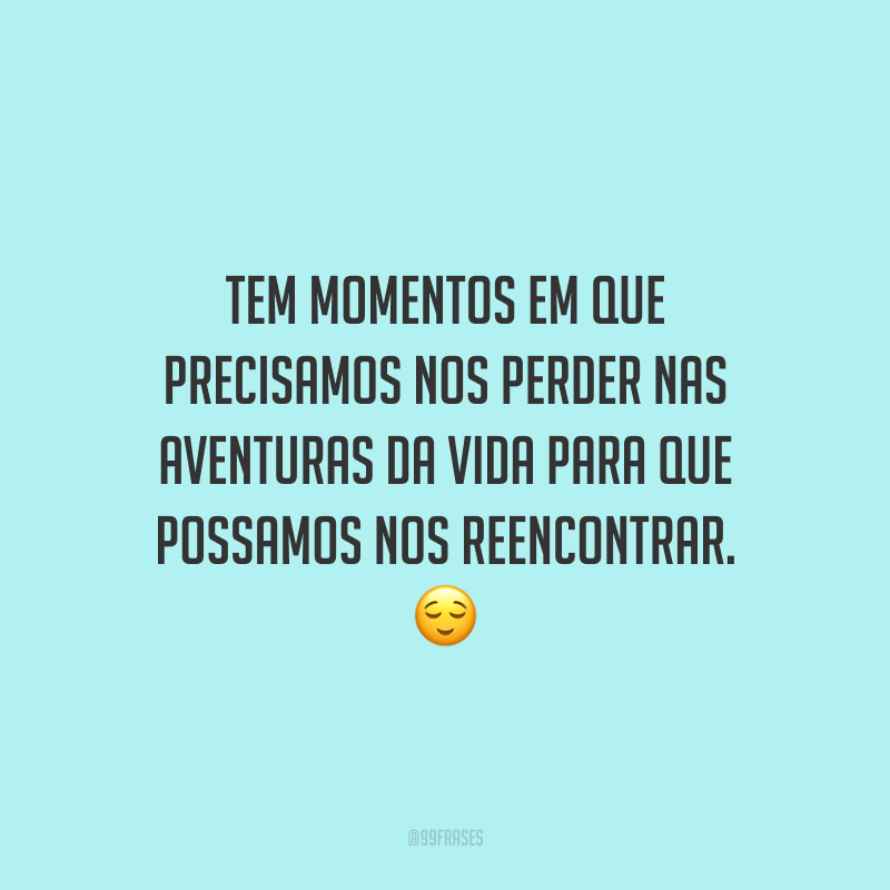 Tem momentos em que precisamos nos perder nas aventuras da vida para que possamos nos reencontrar.