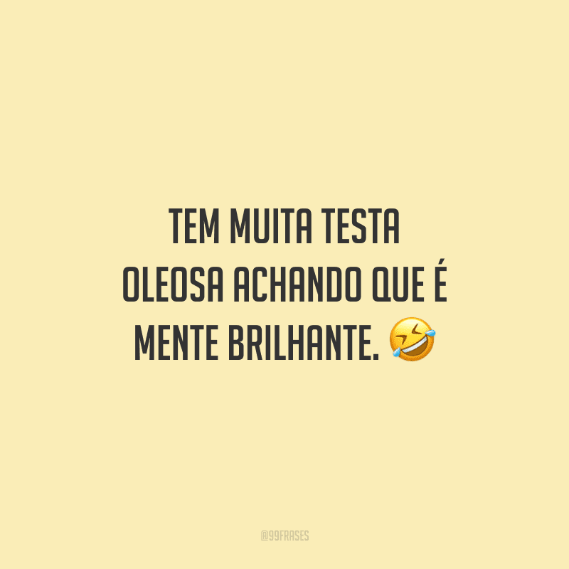 Tem muita testa oleosa achando que é mente brilhante. 
