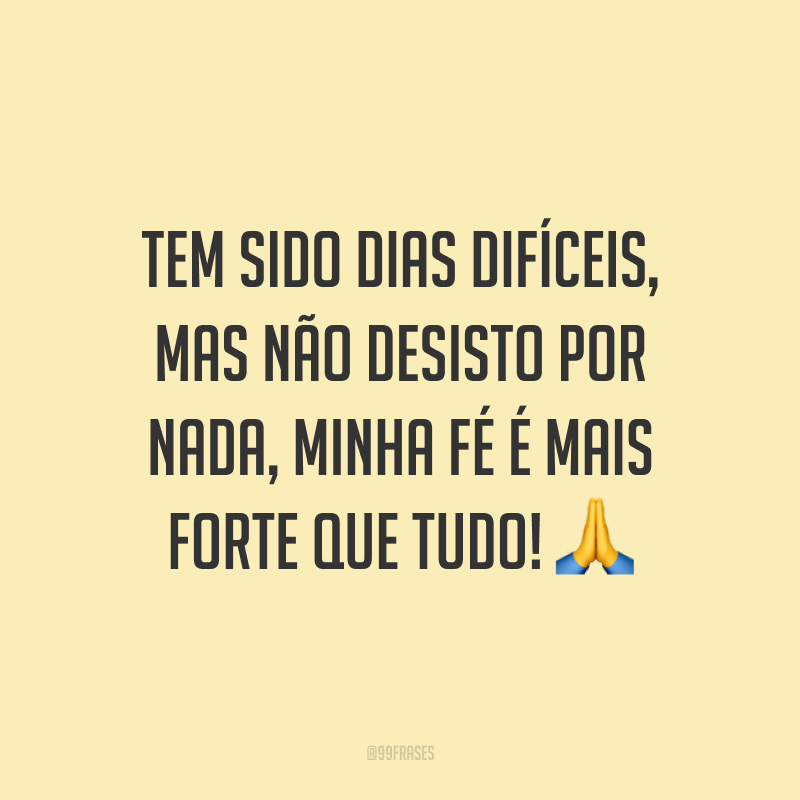 Tem sido dias difíceis, mas não desisto por nada, minha fé é mais forte que tudo!
