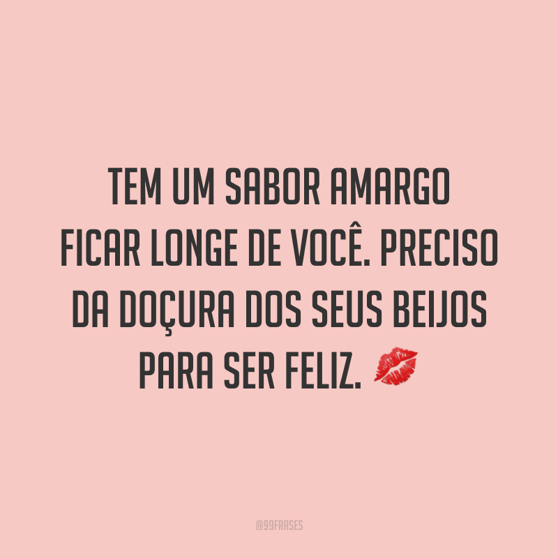 Tem um sabor amargo ficar longe de você. Preciso da doçura dos seus beijos para ser feliz. 💋