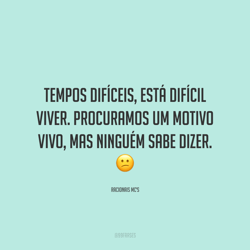 Tempos difíceis, está difícil viver. Procuramos um motivo vivo, mas ninguém sabe dizer.