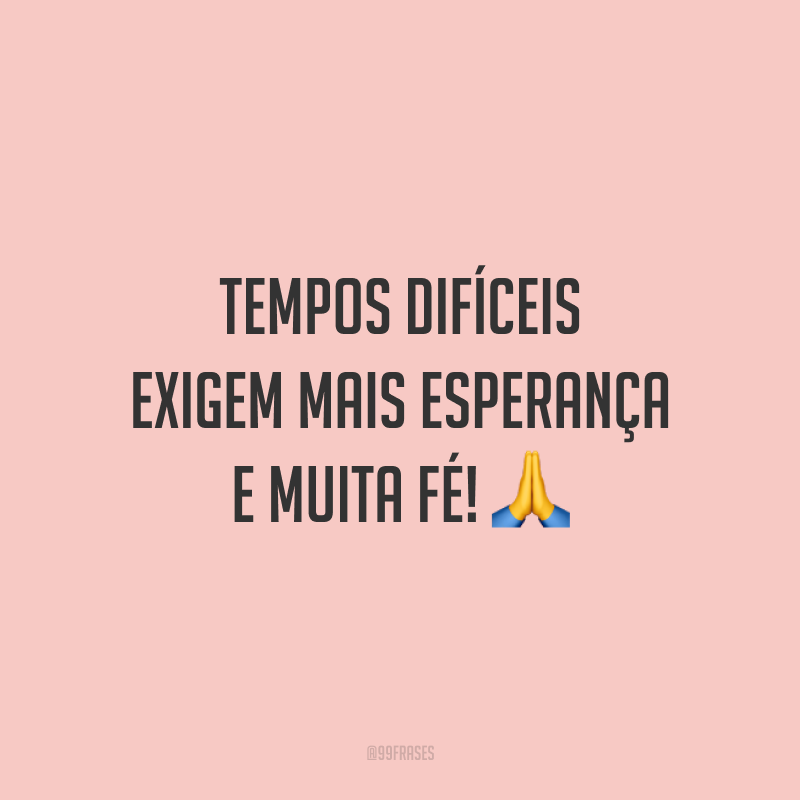 Tempos difíceis exigem mais esperança e muita fé!