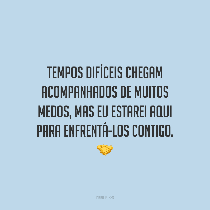 Tempos difíceis chegam acompanhados de muitos medos, mas eu estarei aqui para enfrentá-los contigo.