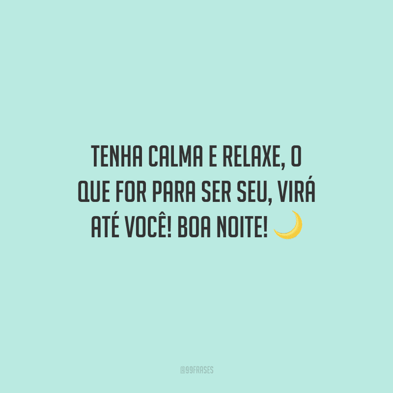 Tenha calma e relaxe, o que for para ser seu, virá até você! Boa noite!