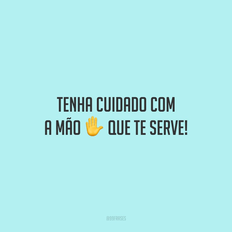 Tenha cuidado com a mão que te serve! 