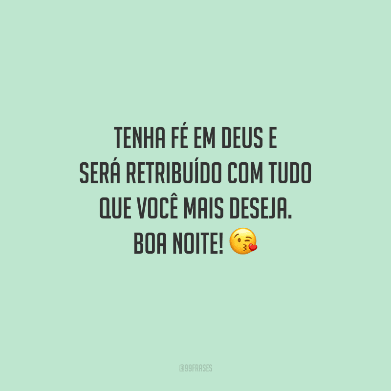 Tenha fé em Deus e será retribuído com tudo que você mais deseja. Boa noite! 