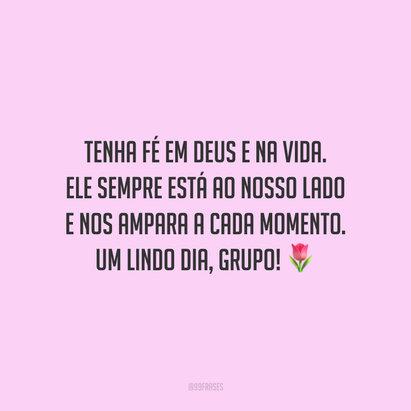 Tenha fé em Deus e na vida. Ele sempre está ao nosso lado e nos ampara a cada momento. Um lindo dia, grupo!