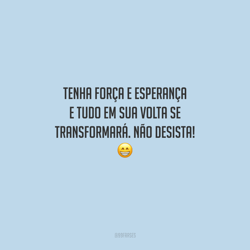 Tenha força e esperança e tudo em sua volta se transformará. Não desista! 