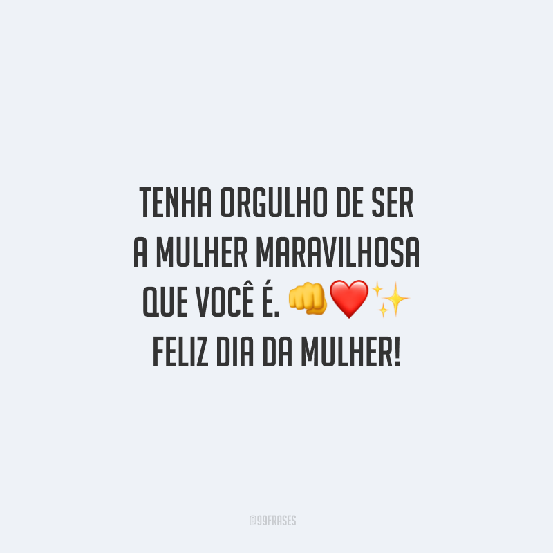 Tenha orgulho de ser a mulher maravilhosa que você é. Feliz Dia da Mulher!