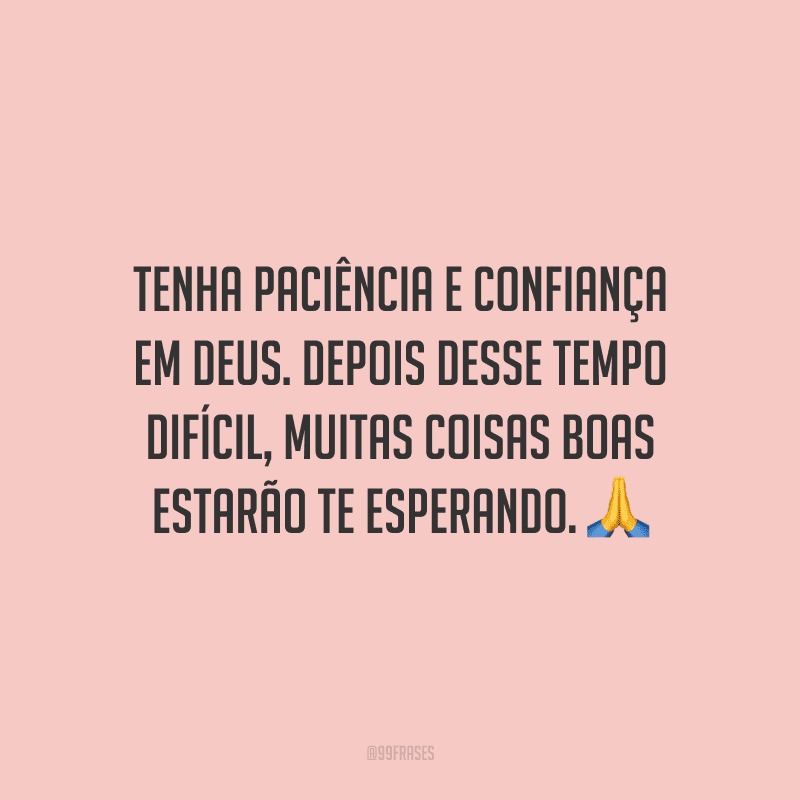 Tenha paciência e confiança em Deus. Depois desse tempo difícil, muitas coisas boas estarão te esperando.