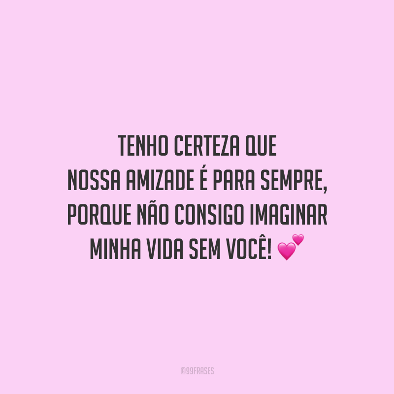 Tenho certeza que nossa amizade é para sempre, porque não consigo imaginar minha vida sem você!