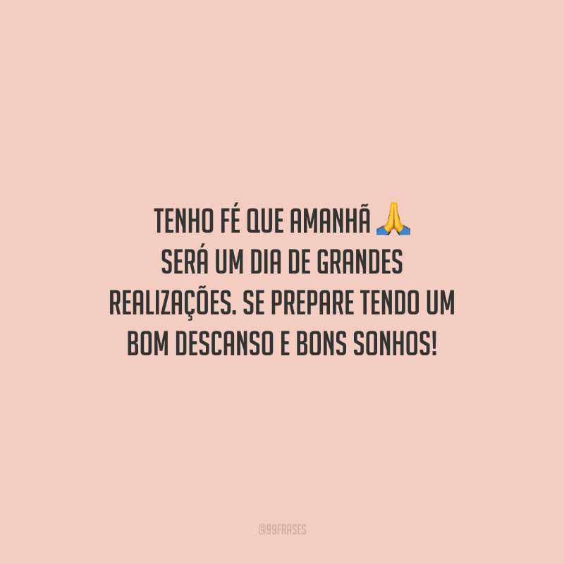 Tenho fé que amanhã será um dia de grandes realizações. Se prepare tendo um bom descanso e bons sonhos!
