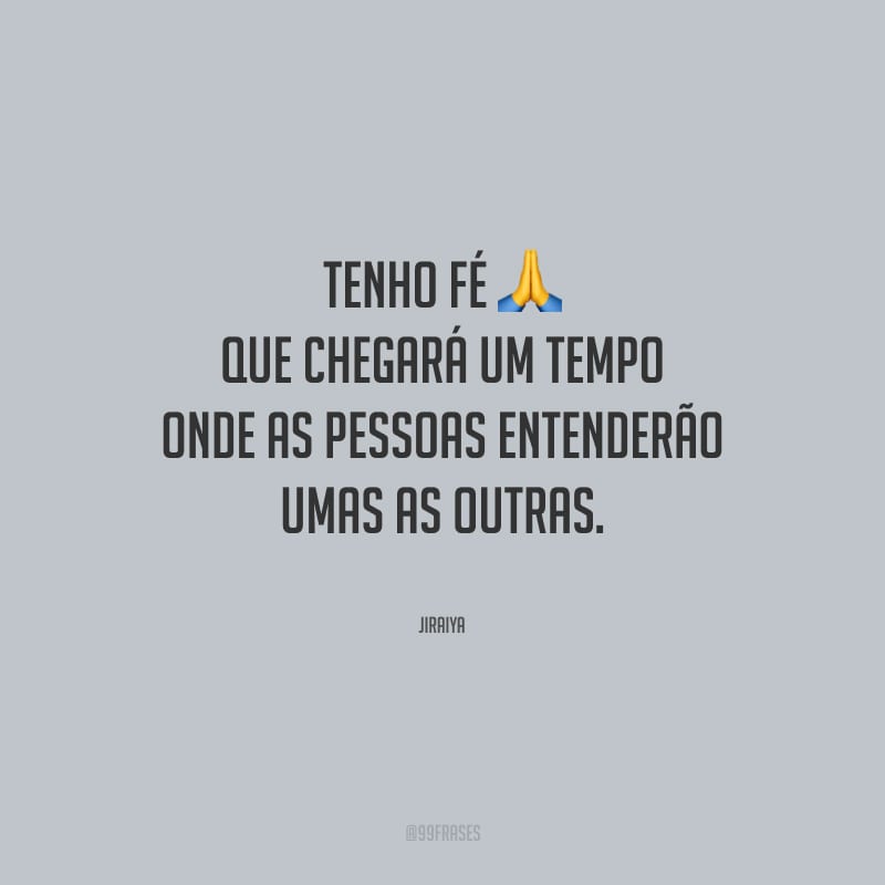 Tenho fé que chegará um tempo onde as pessoas entenderão umas as outras.