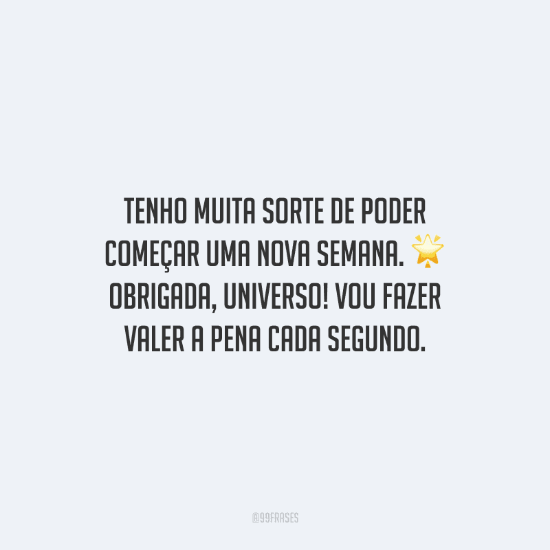 Tenho muita sorte de poder começar uma nova semana. Obrigada, universo! Vou fazer valer a pena cada segundo.