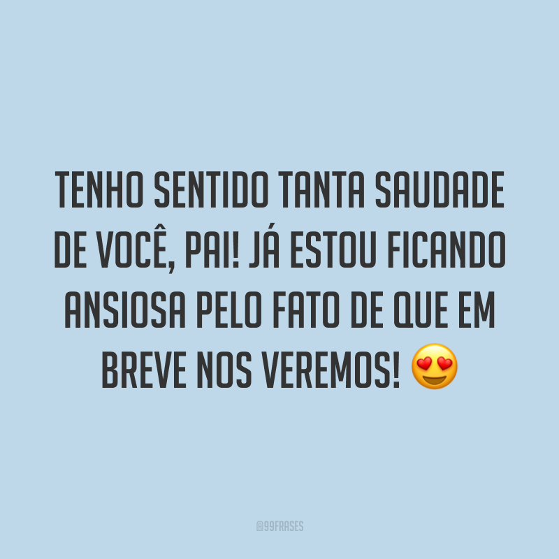 Tenho sentido tanta saudade de você, pai! Já estou ficando ansiosa pelo fato de que em breve nos veremos! 😍