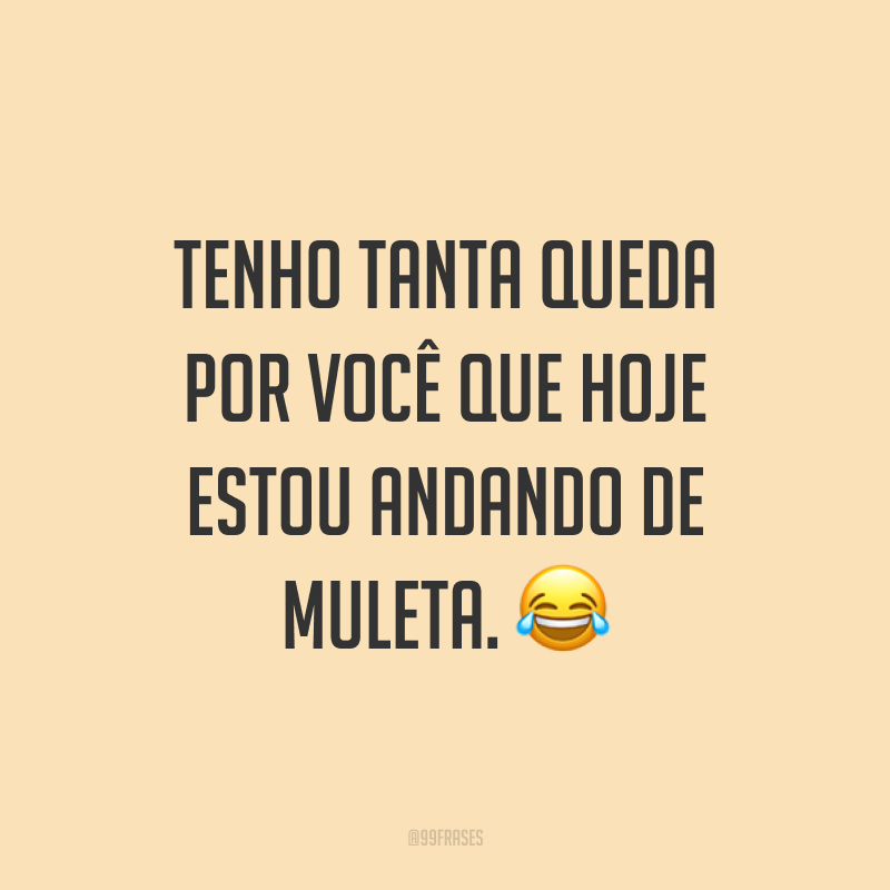 Tenho tanta queda por você que hoje estou andando de muleta. ?