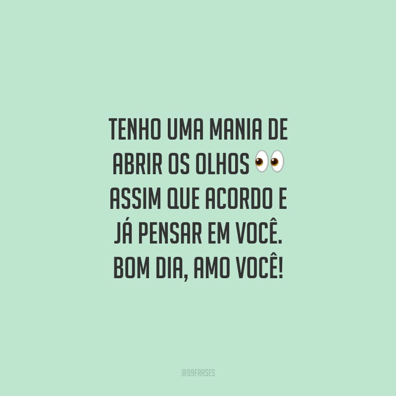 Tenho uma mania de abrir os olhos assim que acordo e já pensar em você. Bom dia, amo você!