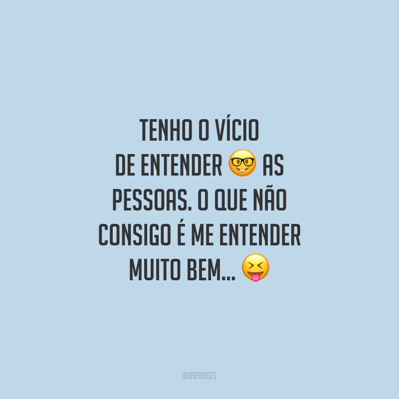 Tenho o vício de entender as pessoas. O que não consigo é me entender muito bem... 