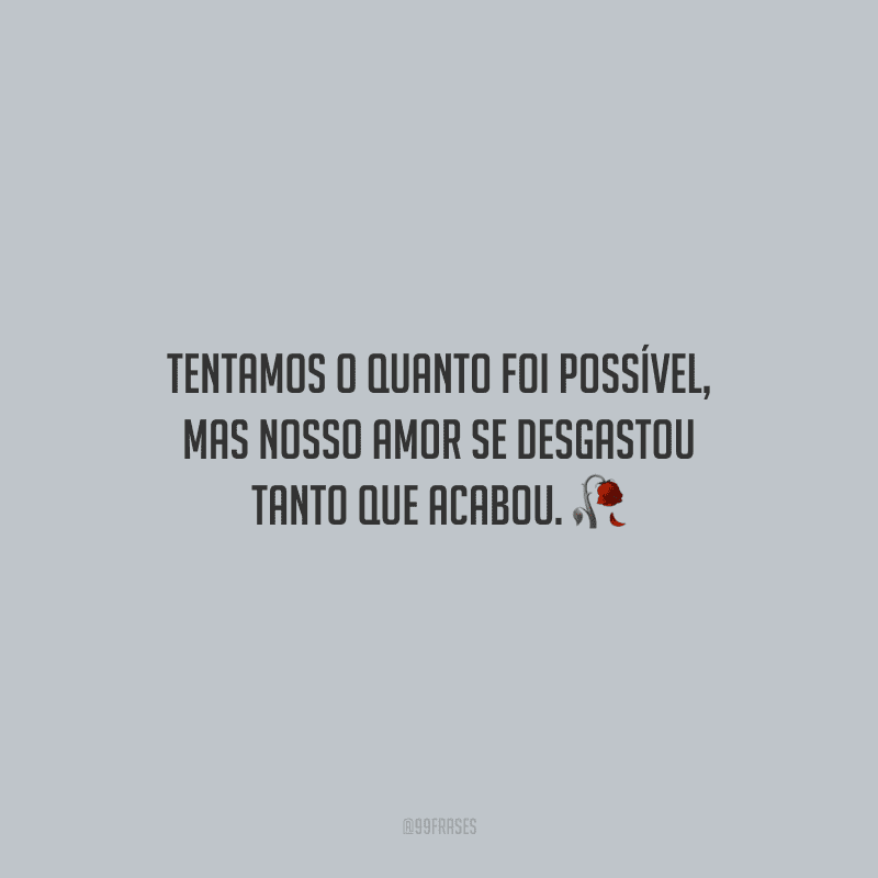 Tentamos o quanto foi possível, mas nosso amor se desgastou tanto que acabou.