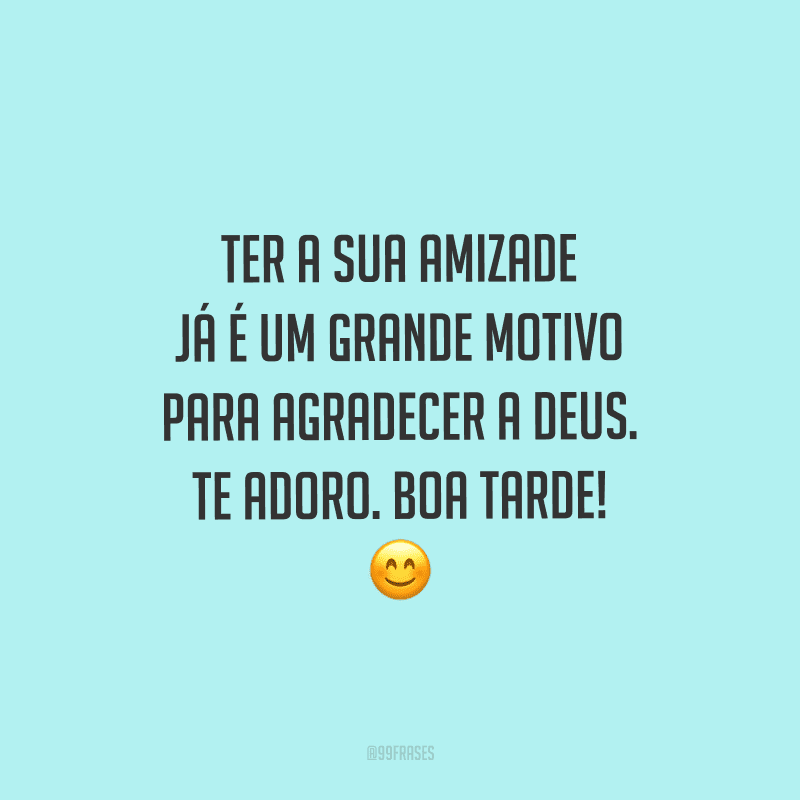 Ter a sua amizade já é um grande motivo para agradecer a Deus. Te adoro. Boa tarde!