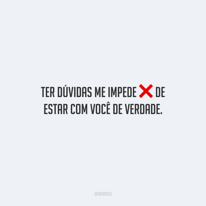 Ter dúvidas me impede de estar com você de verdade.