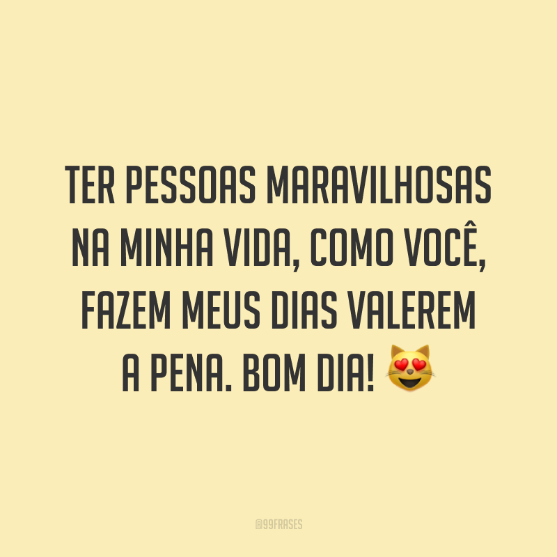 Ter pessoas maravilhosas na minha vida, como você, fazem meus dias valerem a pena. Bom dia! 😻