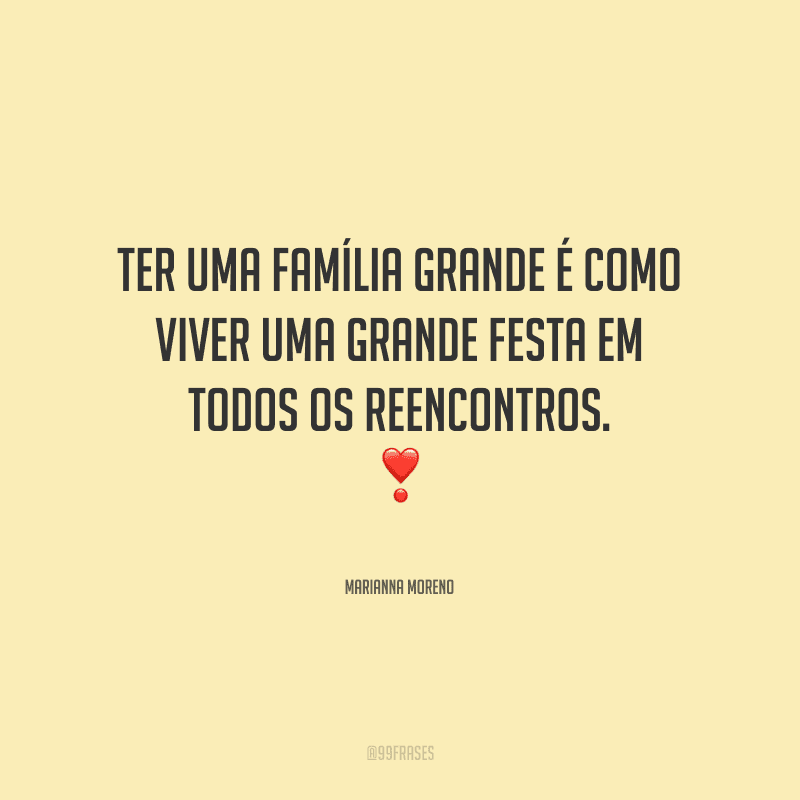 Ter uma família grande é como viver uma grande festa em todos os reencontros.