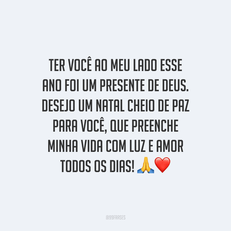 Ter você ao meu lado esse ano foi um presente de Deus. Desejo um Natal cheio de paz para você, que preenche minha vida com luz e amor todos os dias! 
