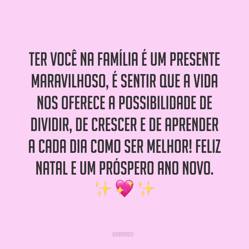 Ter você na família é um presente maravilhoso, é sentir que a vida nos oferece a possibilidade de dividir, de crescer e de aprender a cada dia como ser melhor! Feliz Natal e um próspero Ano Novo.